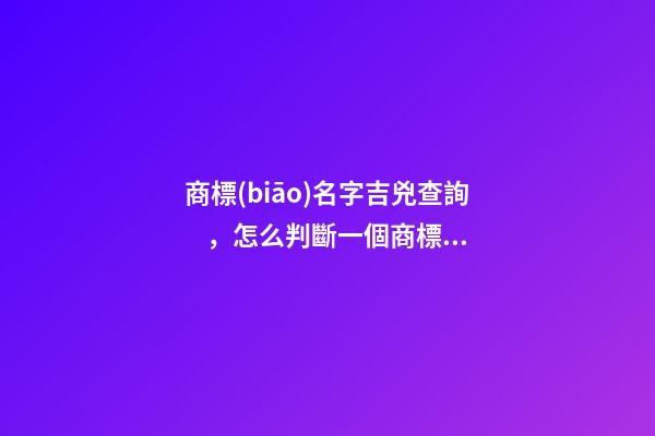 商標(biāo)名字吉兇查詢，怎么判斷一個商標(biāo)名字的好壞？ 公司測名公司免費測試周易，周易公司取名測吉利